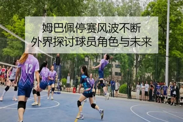 姆巴佩停赛风波不断 外界探讨球员角色与未来