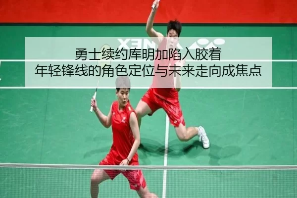 勇士续约库明加陷入胶着 年轻锋线的角色定位与未来走向成焦点